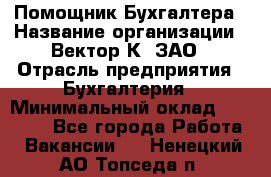 Помощник Бухгалтера › Название организации ­ Вектор К, ЗАО › Отрасль предприятия ­ Бухгалтерия › Минимальный оклад ­ 21 000 - Все города Работа » Вакансии   . Ненецкий АО,Топседа п.